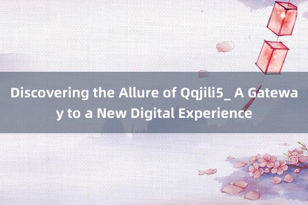 Discovering the Allure of Qqjili5_ A Gateway to a New Digital Experience