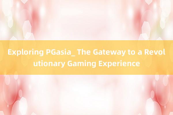 Exploring PGasia_ The Gateway to a Revolutionary Gaming Experience