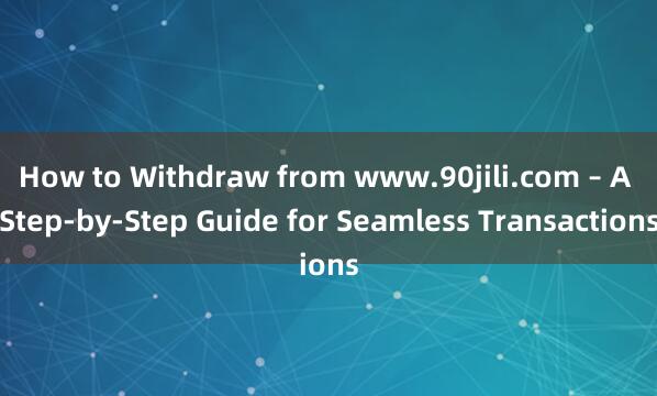 How to Withdraw from www.90jili.com – A Step-by-Step Guide for Seamless Transactions