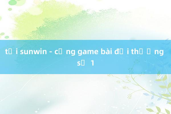 tải sunwin - cổng game bài đổi thưởng số 1