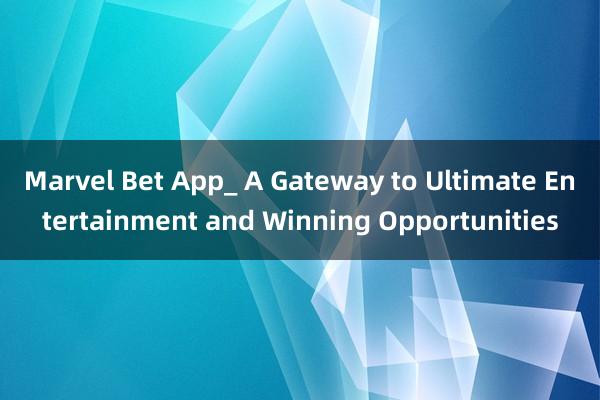 Marvel Bet App_ A Gateway to Ultimate Entertainment and Winning Opportunities