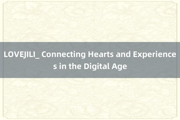 LOVEJILI_ Connecting Hearts and Experiences in the Digital Age