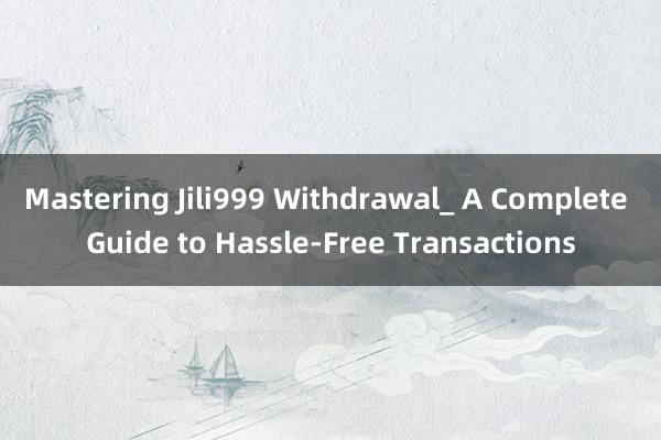 Mastering Jili999 Withdrawal_ A Complete Guide to Hassle-Free Transactions