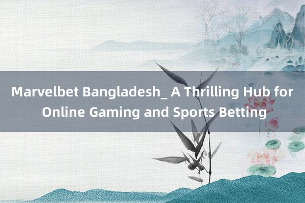 Marvelbet Bangladesh_ A Thrilling Hub for Online Gaming and Sports Betting