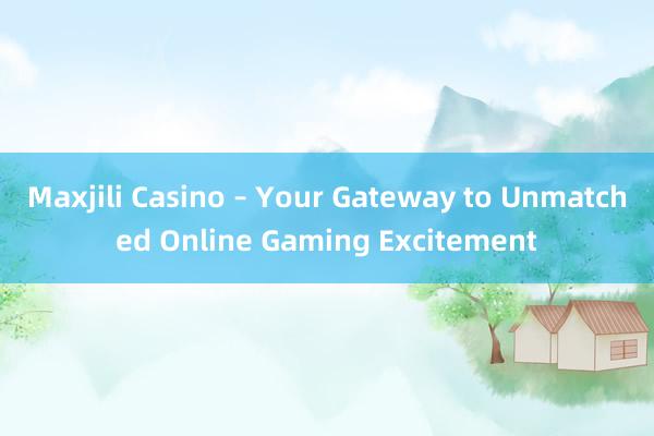 Maxjili Casino – Your Gateway to Unmatched Online Gaming Excitement