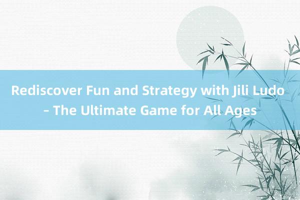 Rediscover Fun and Strategy with Jili Ludo – The Ultimate Game for All Ages