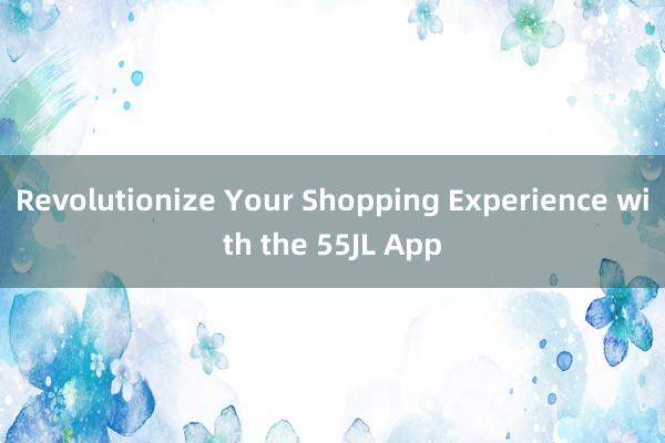 Revolutionize Your Shopping Experience with the 55JL App