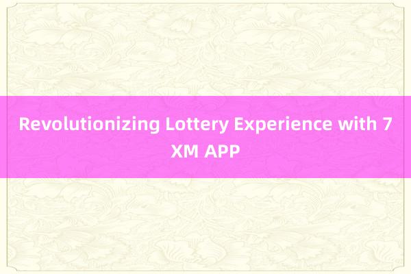 Revolutionizing Lottery Experience with 7XM APP