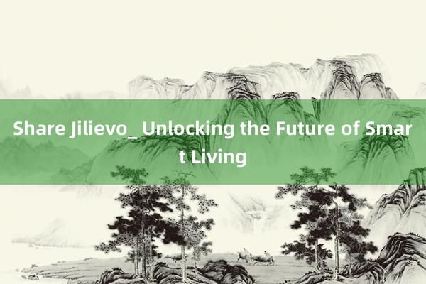 Share Jilievo_ Unlocking the Future of Smart Living