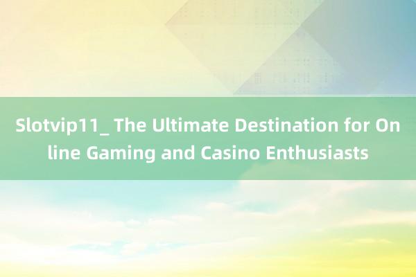 Slotvip11_ The Ultimate Destination for Online Gaming and Casino Enthusiasts