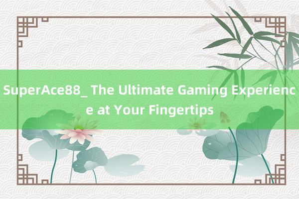 SuperAce88_ The Ultimate Gaming Experience at Your Fingertips