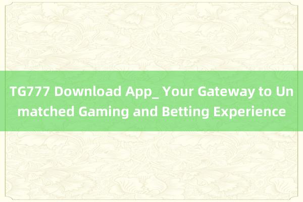 TG777 Download App_ Your Gateway to Unmatched Gaming and Betting Experience