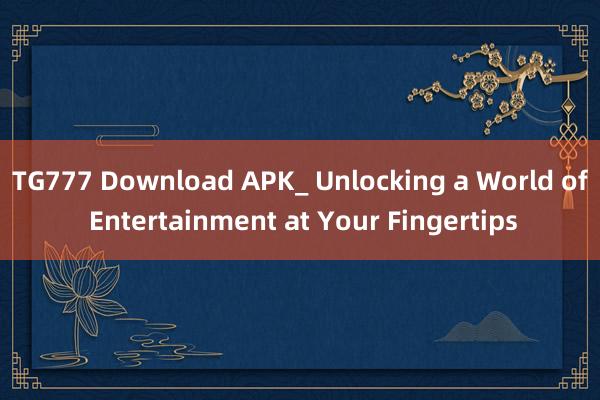 TG777 Download APK_ Unlocking a World of Entertainment at Your Fingertips