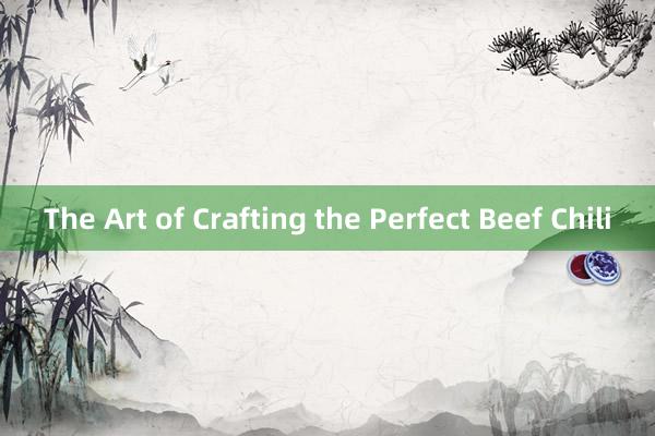 The Art of Crafting the Perfect Beef Chili