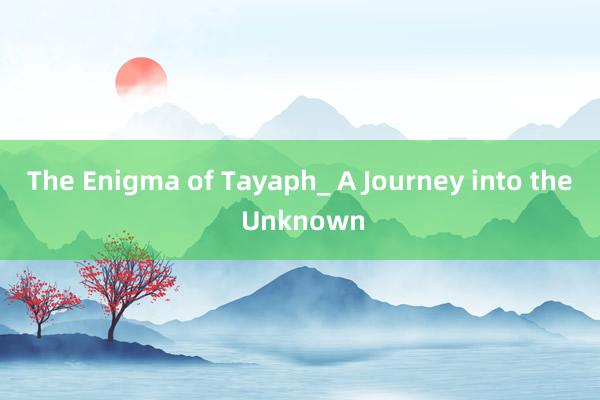 The Enigma of Tayaph_ A Journey into the Unknown