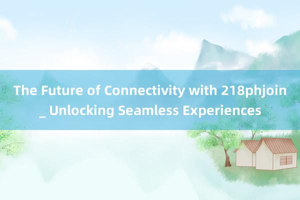 The Future of Connectivity with 218phjoin_ Unlocking Seamless Experiences