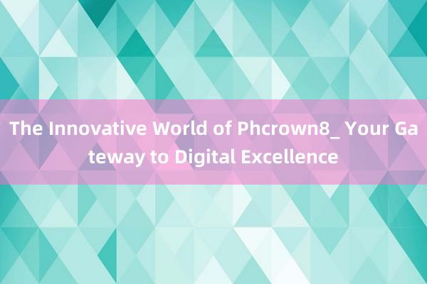 The Innovative World of Phcrown8_ Your Gateway to Digital Excellence