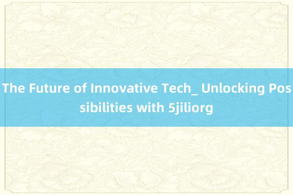 The Future of Innovative Tech_ Unlocking Possibilities with 5jiliorg