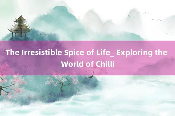 The Irresistible Spice of Life_ Exploring the World of Chilli