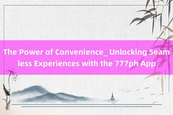 The Power of Convenience_ Unlocking Seamless Experiences with the 777ph App