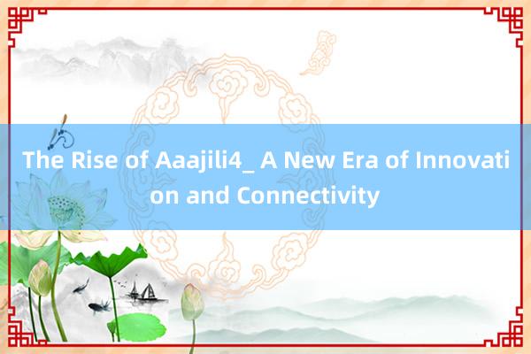 The Rise of Aaajili4_ A New Era of Innovation and Connectivity