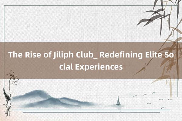 The Rise of Jiliph Club_ Redefining Elite Social Experiences