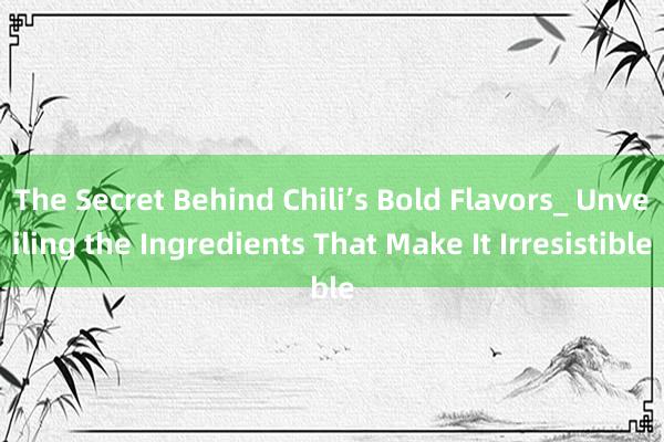 The Secret Behind Chili’s Bold Flavors_ Unveiling the Ingredients That Make It Irresistible