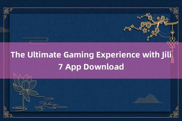 The Ultimate Gaming Experience with Jili7 App Download