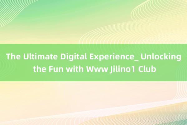 The Ultimate Digital Experience_ Unlocking the Fun with Www Jilino1 Club