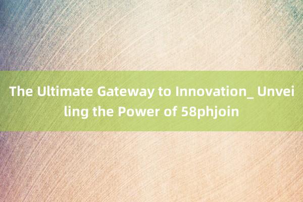 The Ultimate Gateway to Innovation_ Unveiling the Power of 58phjoin