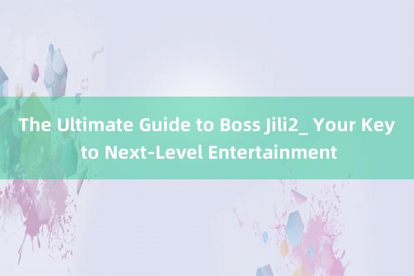 The Ultimate Guide to Boss Jili2_ Your Key to Next-Level Entertainment