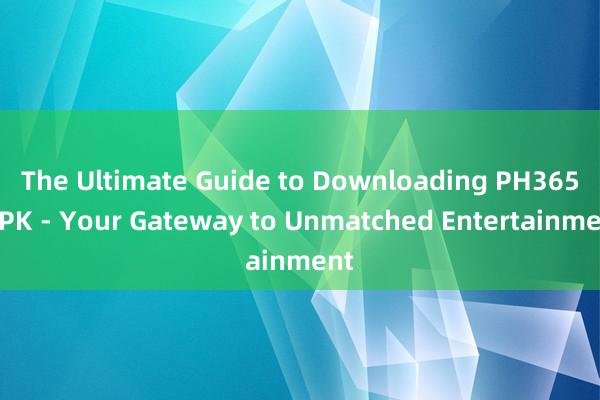 The Ultimate Guide to Downloading PH365 APK - Your Gateway to Unmatched Entertainment