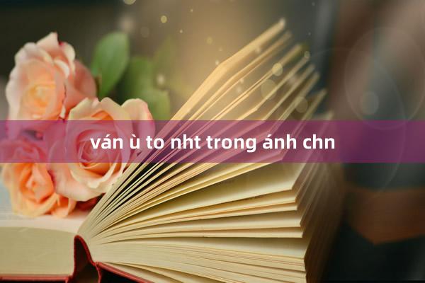 ván ù to nht trong ánh chn