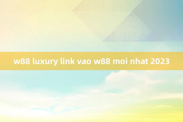 w88 luxury link vao w88 moi nhat 2023