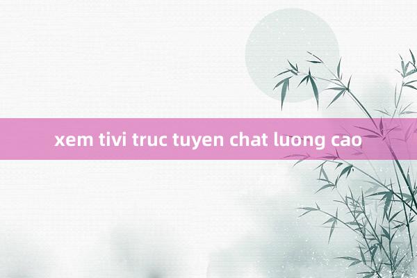 xem tivi truc tuyen chat luong cao