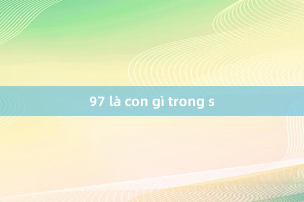 97 là con gì trong s