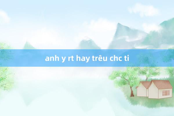 anh y rt hay trêu chc ti