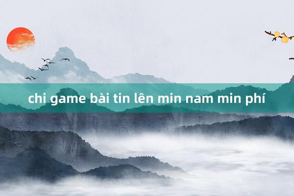 chi game bài tin lên min nam min phí