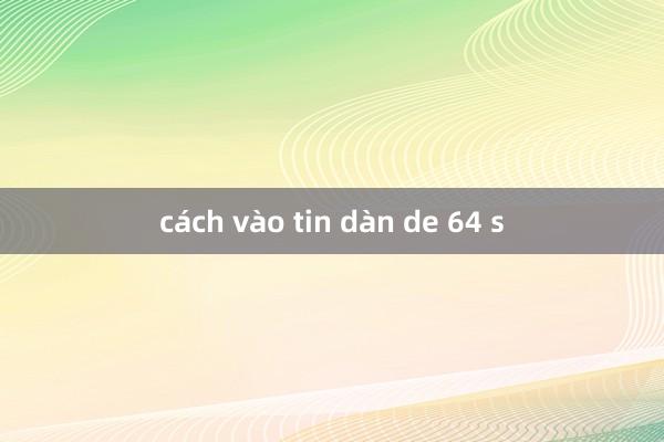 cách vào tin dàn de 64 s