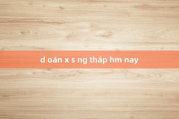 d oán x s ng tháp hm nay