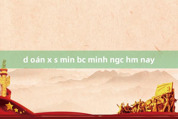 d oán x s min bc minh ngc hm nay