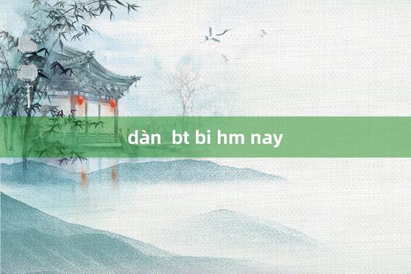 dàn  bt bi hm nay