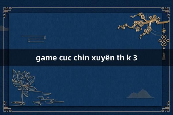 game cuc chin xuyên th k 3