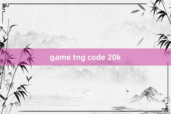 game tng code 20k