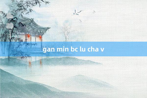 gan min bc lu cha v