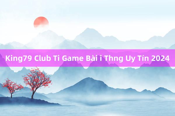 King79 Club Ti Game Bài i Thng Uy Tín 2024