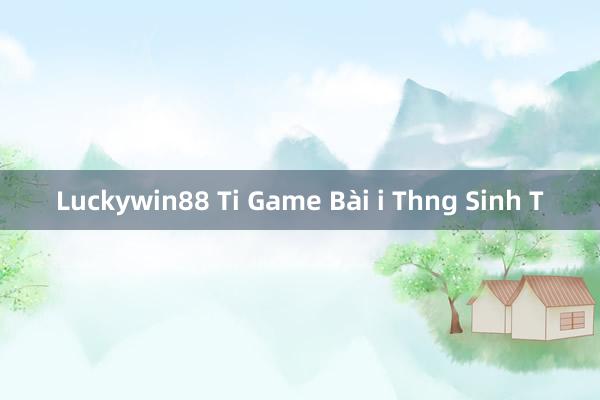 Luckywin88 Ti Game Bài i Thng Sinh T