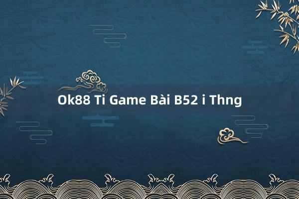 Ok88 Ti Game Bài B52 i Thng