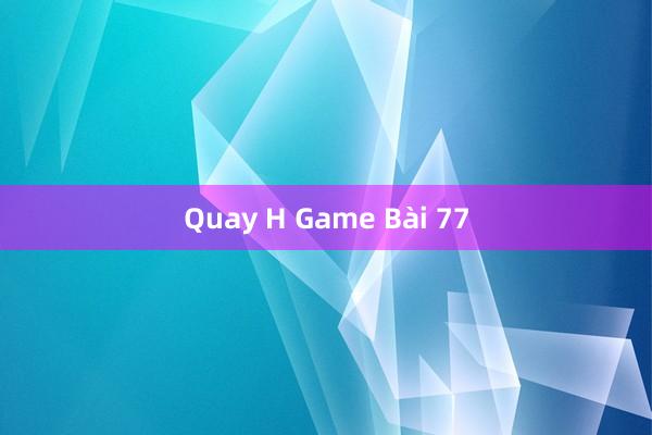 Quay H Game Bài 77