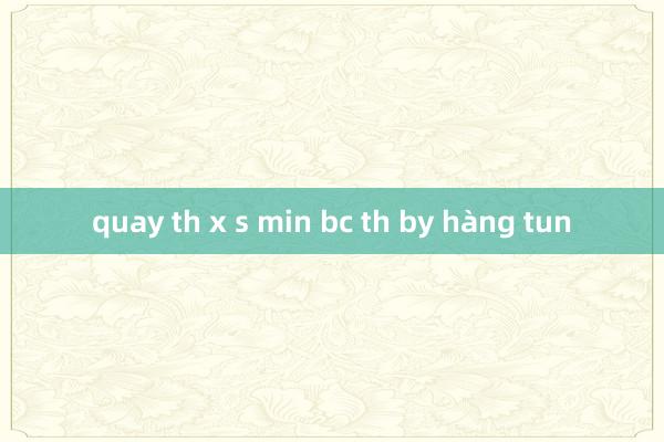 quay th x s min bc th by hàng tun